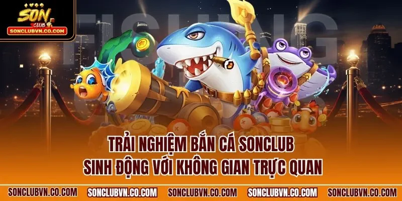 Trải nghiệm bắn cá SONCLUB sinh động với không gian trực quan